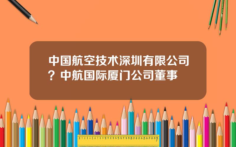 中国航空技术深圳有限公司？中航国际厦门公司董事