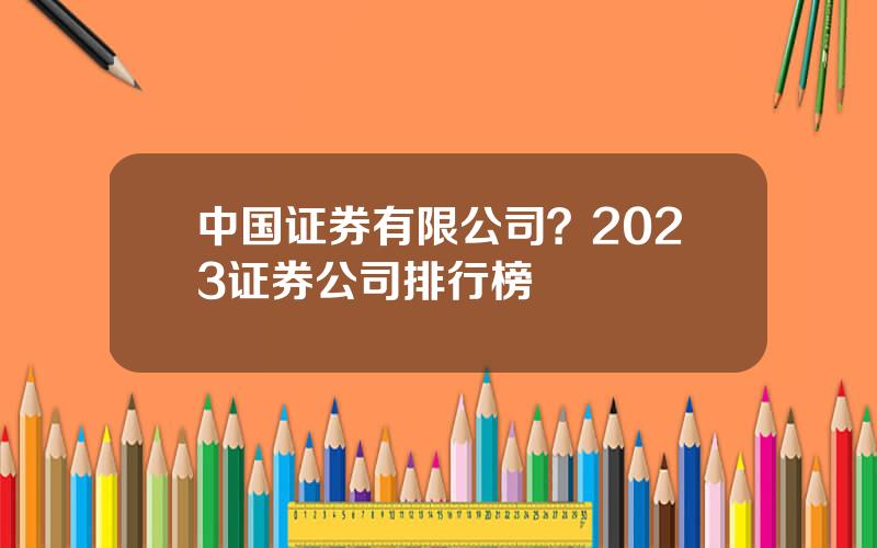 中国证券有限公司？2023证券公司排行榜