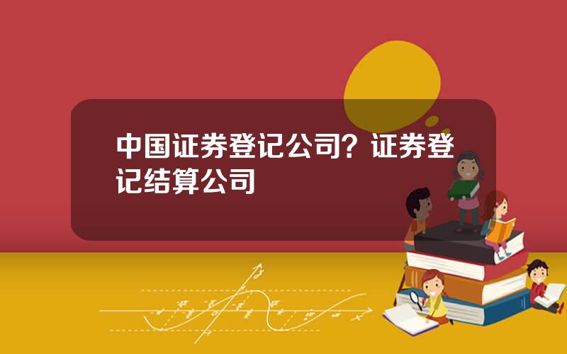 中国证券登记公司？证券登记结算公司