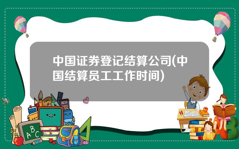 中国证券登记结算公司(中国结算员工工作时间)