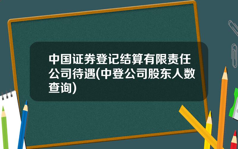 中国证券登记结算有限责任公司待遇(中登公司股东人数查询)