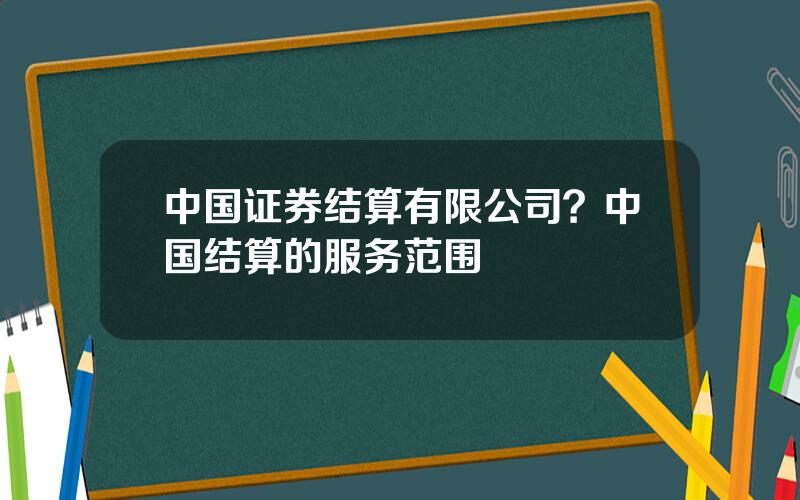 中国证券结算有限公司？中国结算的服务范围