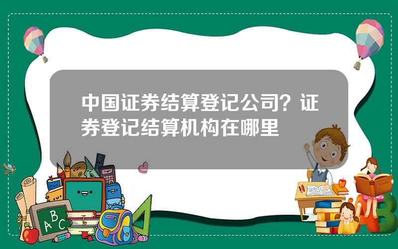 中国证券结算登记公司？证券登记结算机构在哪里