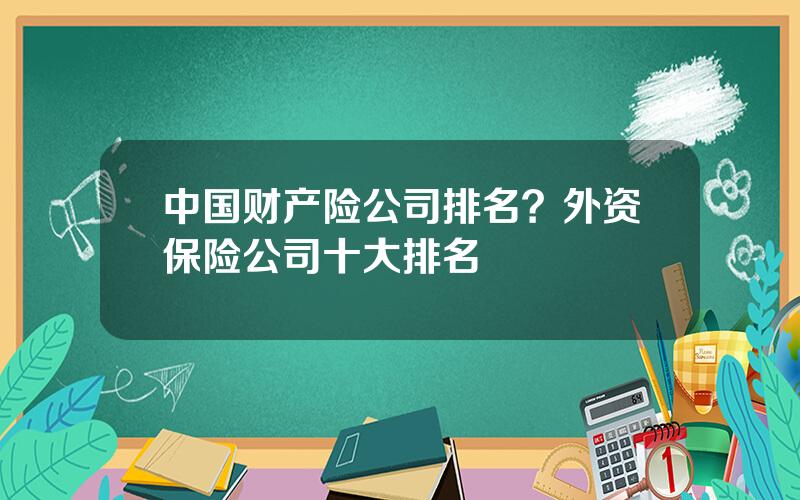 中国财产险公司排名？外资保险公司十大排名