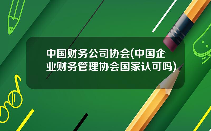 中国财务公司协会(中国企业财务管理协会国家认可吗)