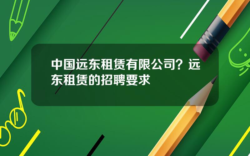 中国远东租赁有限公司？远东租赁的招聘要求