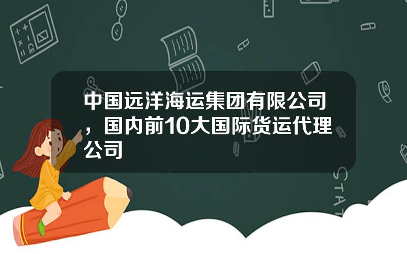 中国远洋海运集团有限公司，国内前10大国际货运代理公司