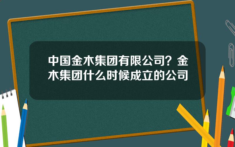 中国金木集团有限公司？金木集团什么时候成立的公司