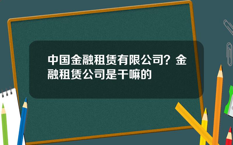 中国金融租赁有限公司？金融租赁公司是干嘛的