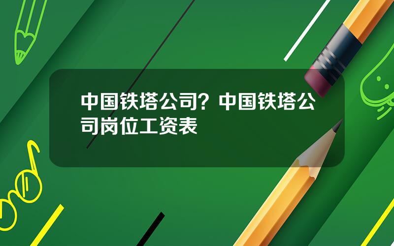 中国铁塔公司？中国铁塔公司岗位工资表