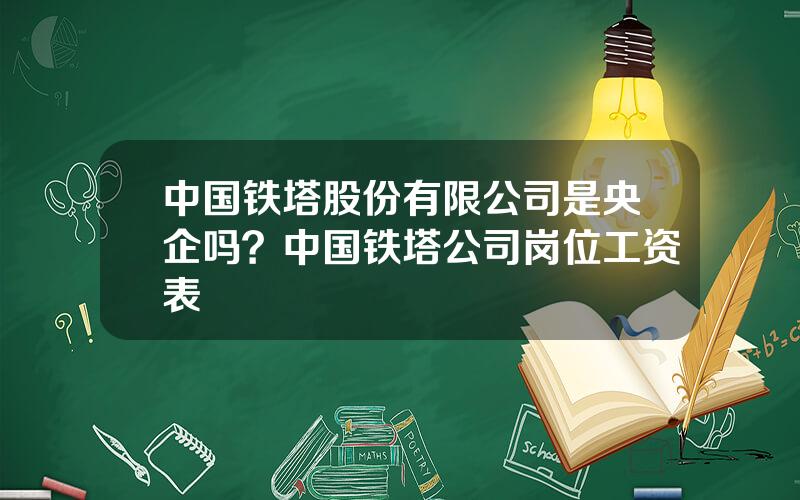 中国铁塔股份有限公司是央企吗？中国铁塔公司岗位工资表