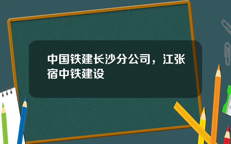 中国铁建长沙分公司，江张宿中铁建设