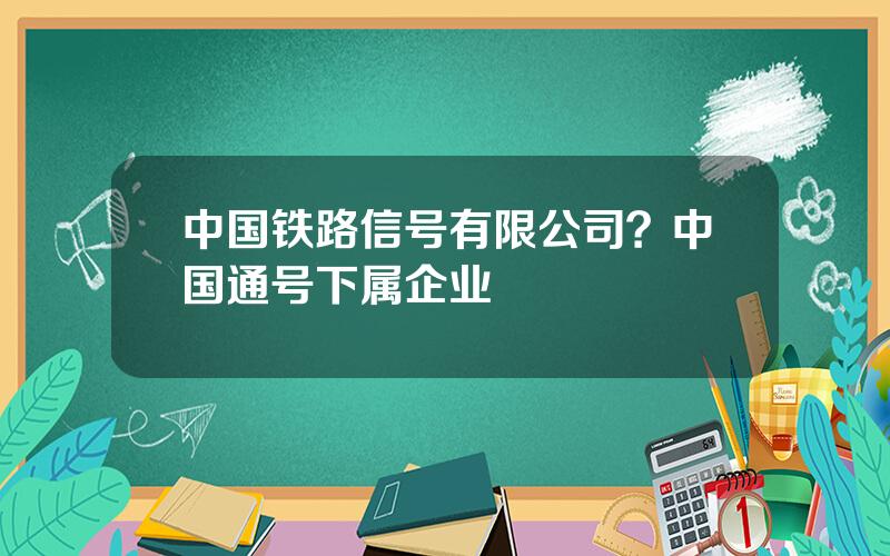 中国铁路信号有限公司？中国通号下属企业