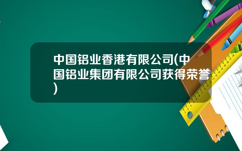 中国铝业香港有限公司(中国铝业集团有限公司获得荣誉)