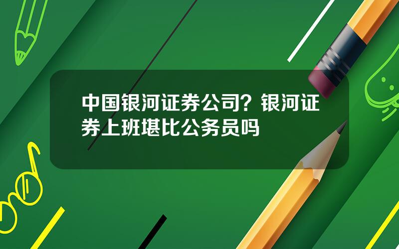 中国银河证券公司？银河证券上班堪比公务员吗