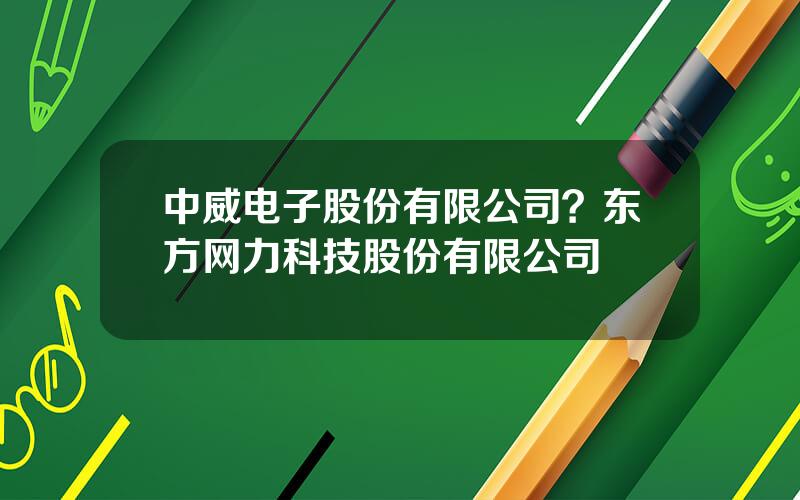 中威电子股份有限公司？东方网力科技股份有限公司