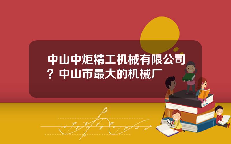 中山中炬精工机械有限公司？中山市最大的机械厂