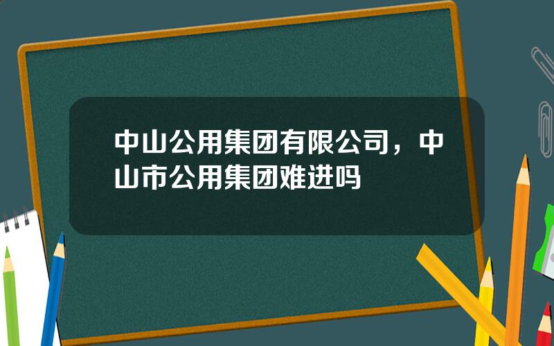 中山公用集团有限公司，中山市公用集团难进吗