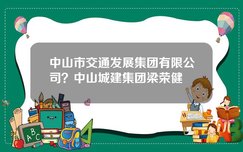 中山市交通发展集团有限公司？中山城建集团梁荣健