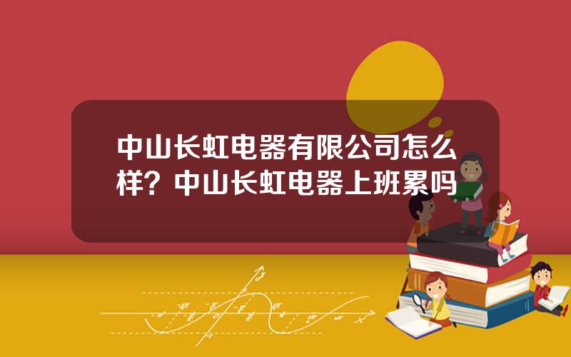 中山长虹电器有限公司怎么样？中山长虹电器上班累吗