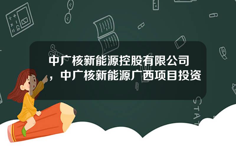 中广核新能源控股有限公司，中广核新能源广西项目投资