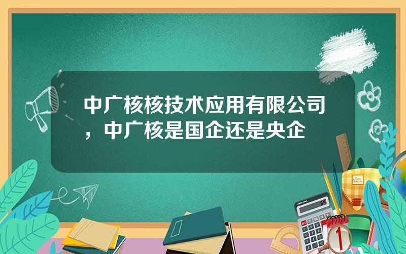 中广核核技术应用有限公司，中广核是国企还是央企