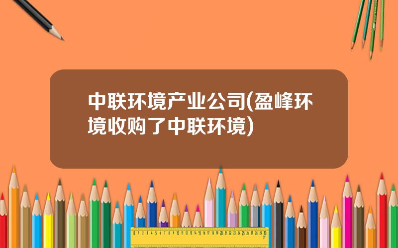 中联环境产业公司(盈峰环境收购了中联环境)