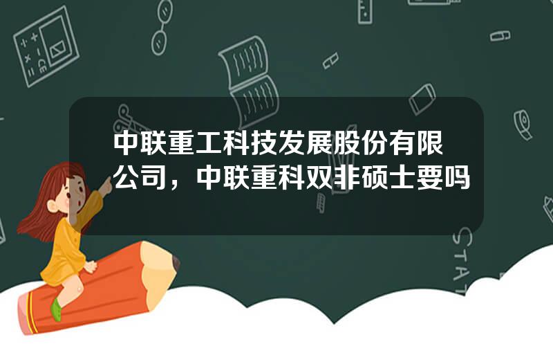 中联重工科技发展股份有限公司，中联重科双非硕士要吗