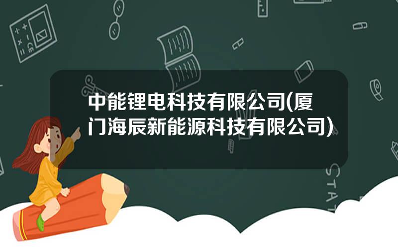 中能锂电科技有限公司(厦门海辰新能源科技有限公司)