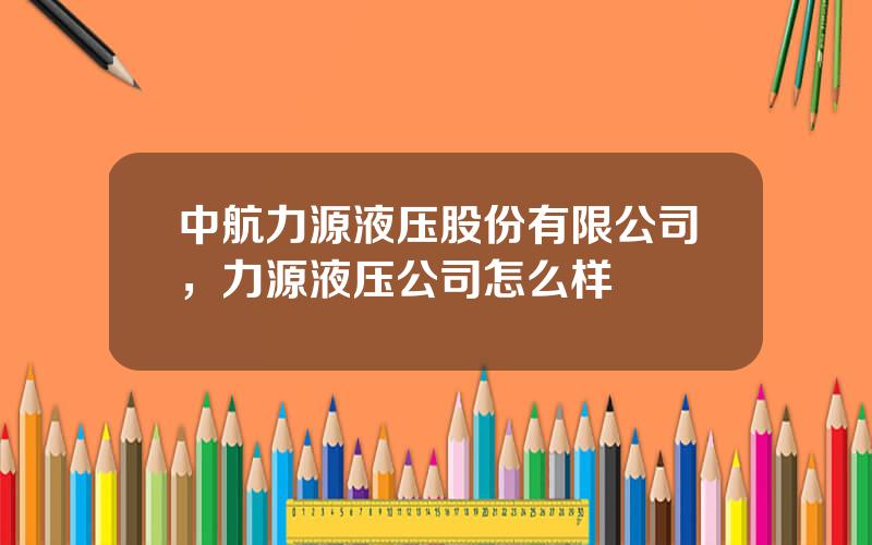 中航力源液压股份有限公司，力源液压公司怎么样