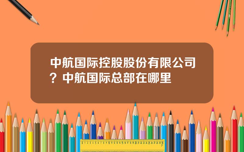 中航国际控股股份有限公司？中航国际总部在哪里