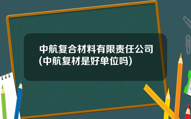 中航复合材料有限责任公司(中航复材是好单位吗)