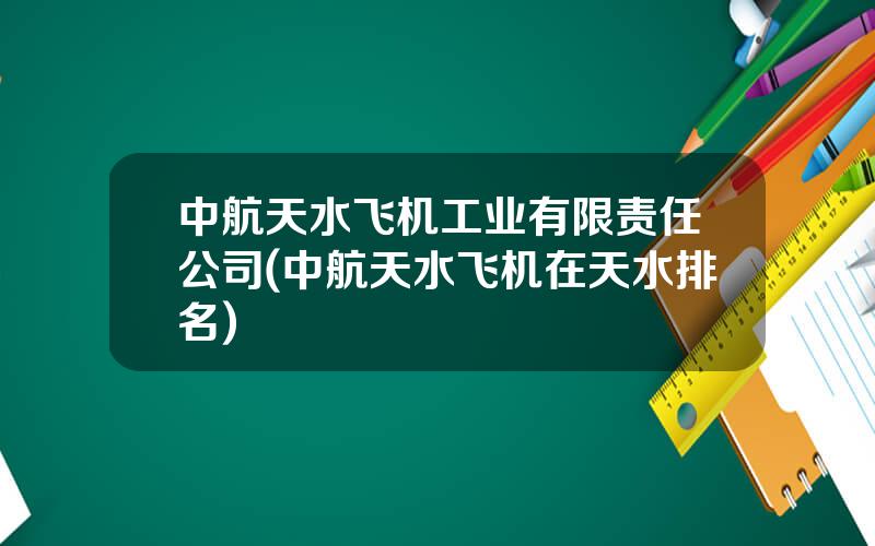 中航天水飞机工业有限责任公司(中航天水飞机在天水排名)