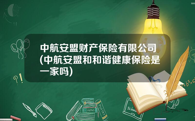 中航安盟财产保险有限公司(中航安盟和和谐健康保险是一家吗)