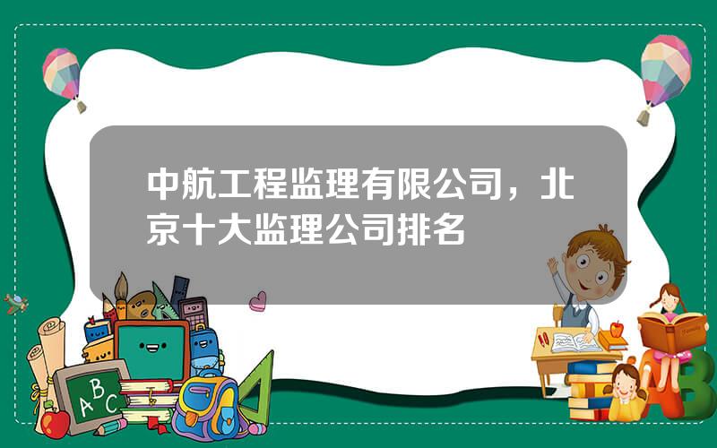 中航工程监理有限公司，北京十大监理公司排名