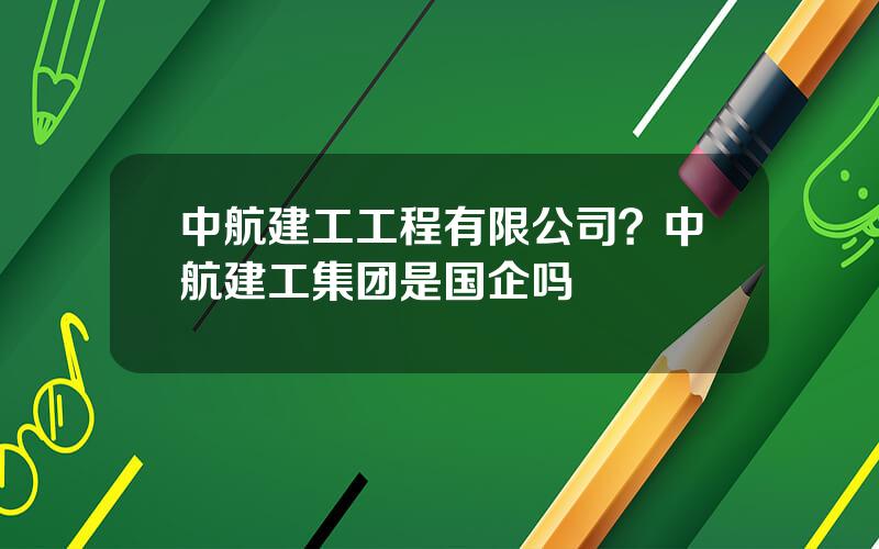 中航建工工程有限公司？中航建工集团是国企吗