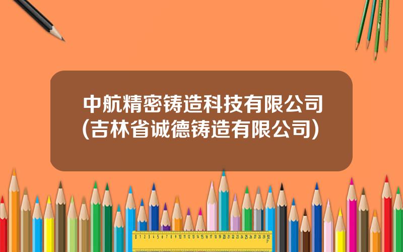 中航精密铸造科技有限公司(吉林省诚德铸造有限公司)