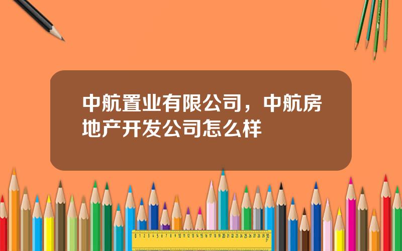 中航置业有限公司，中航房地产开发公司怎么样