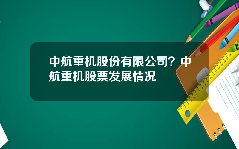 中航重机股份有限公司？中航重机股票发展情况