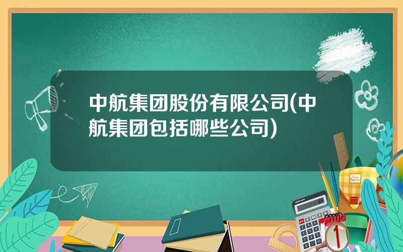 中航集团股份有限公司(中航集团包括哪些公司)