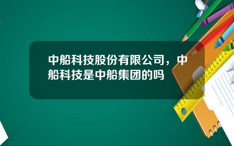 中船科技股份有限公司，中船科技是中船集团的吗