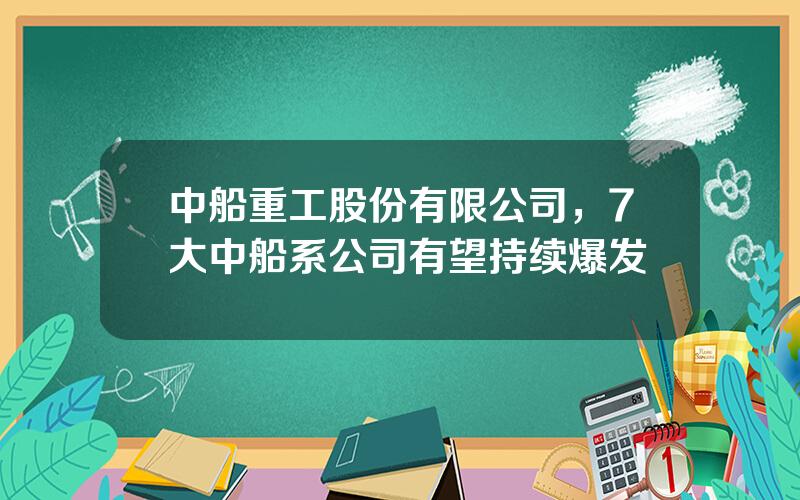 中船重工股份有限公司，7大中船系公司有望持续爆发