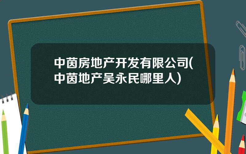 中茵房地产开发有限公司(中茵地产吴永民哪里人)