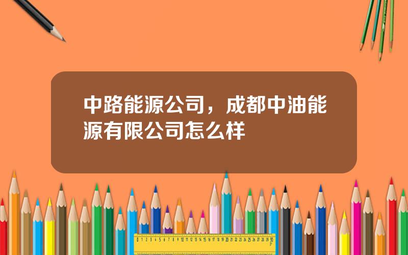 中路能源公司，成都中油能源有限公司怎么样