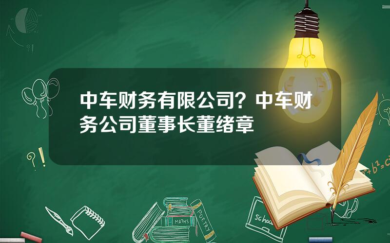 中车财务有限公司？中车财务公司董事长董绪章