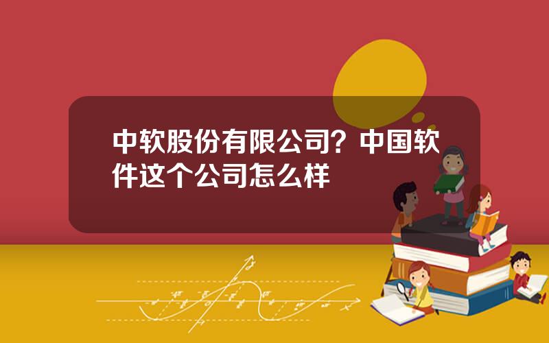 中软股份有限公司？中国软件这个公司怎么样