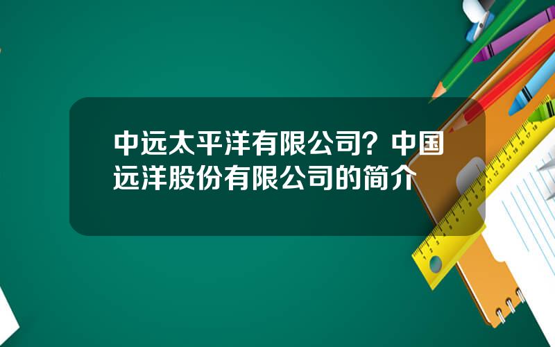 中远太平洋有限公司？中国远洋股份有限公司的简介