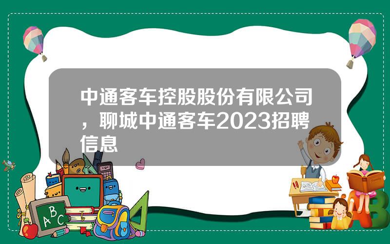 中通客车控股股份有限公司，聊城中通客车2023招聘信息