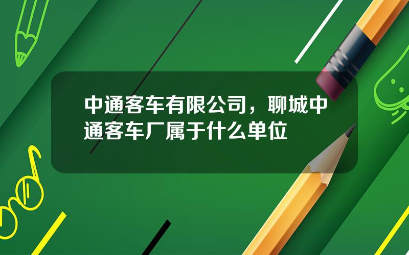 中通客车有限公司，聊城中通客车厂属于什么单位