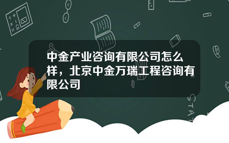 中金产业咨询有限公司怎么样，北京中金万瑞工程咨询有限公司